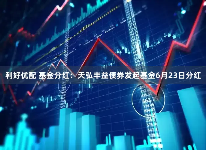 利好优配 基金分红：天弘丰益债券发起基金6月23日分红