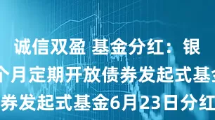 诚信双盈 基金分红：银华丰华三个月定期开放债券发起式基金6月23日分红