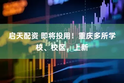 启天配资 即将投用！重庆多所学校、校区，上新