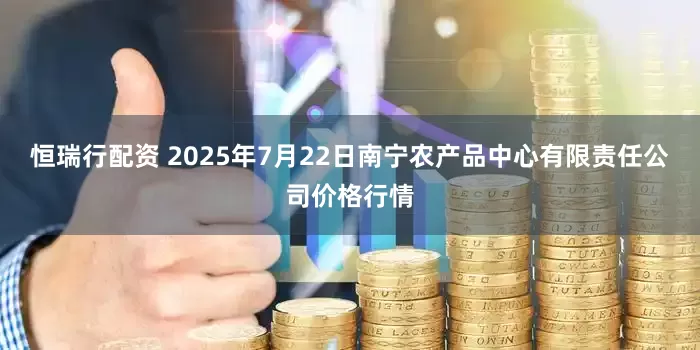 恒瑞行配资 2025年7月22日南宁农产品中心有限责任公司价格行情
