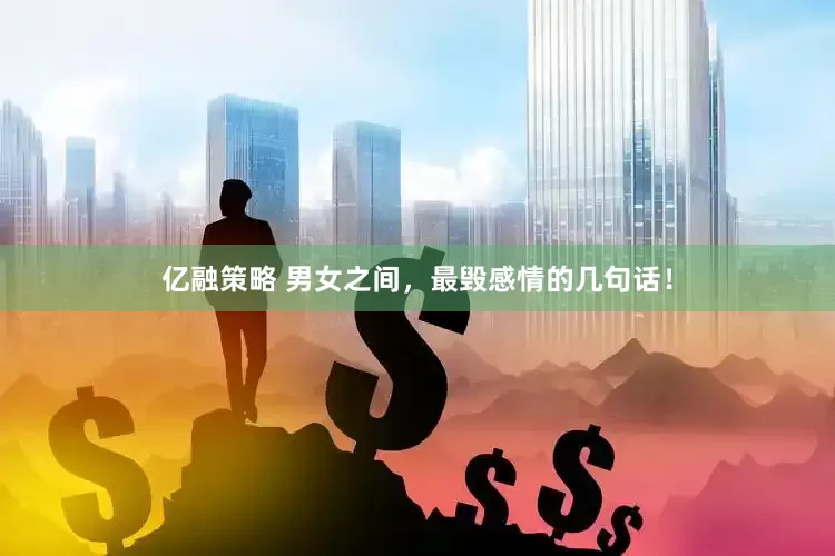 亿融策略 男女之间，最毁感情的几句话！