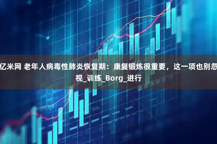 亿米网 老年人病毒性肺炎恢复期：康复锻炼很重要，这一项也别忽视_训练_Borg_进行