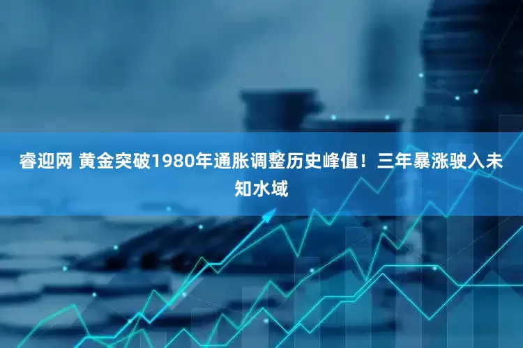 睿迎网 黄金突破1980年通胀调整历史峰值！三年暴涨驶入未知水域