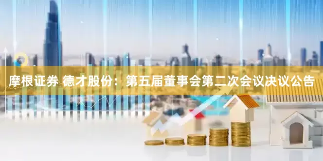 摩根证券 德才股份：第五届董事会第二次会议决议公告