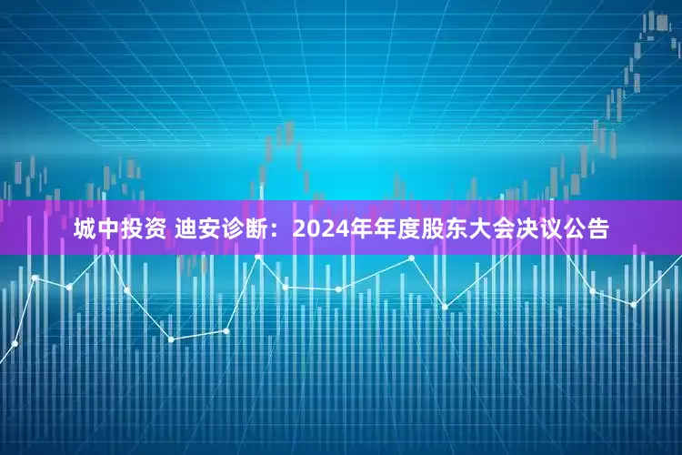 城中投资 迪安诊断：2024年年度股东大会决议公告