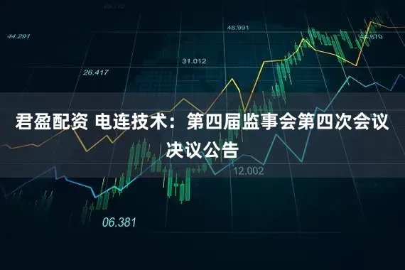 君盈配资 电连技术：第四届监事会第四次会议决议公告