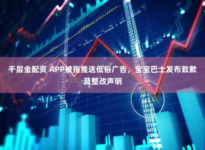 千层金配资 APP被指推送低俗广告，宝宝巴士发布致歉及整改声明