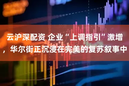 云沪深配资 企业“上调指引”激增，华尔街正沉浸在完美的复苏叙事中