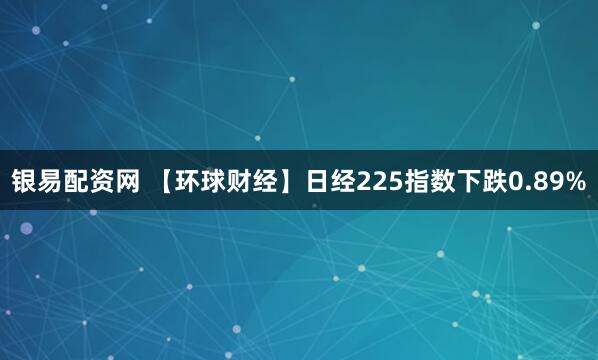 银易配资网 【环球财经】日经225指数下跌0.89%
