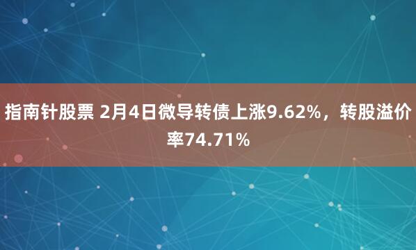 指南针股票 2月4日微导转债上涨9.62%，转股溢价率74.71%