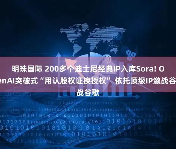 明珠国际 200多个迪士尼经典IP入库Sora! OpenAI突破式“用认股权证换授权” 依托顶级IP激战谷歌