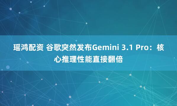瑶鸿配资 谷歌突然发布Gemini 3.1 Pro：核心推理性能直接翻倍