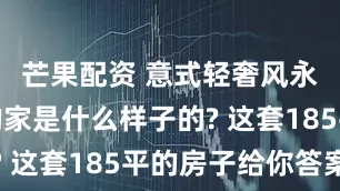 芒果配资 意式轻奢风永不过时的家是什么样子的? 这套185平的房子给你答案