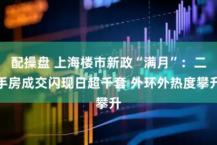 配操盘 上海楼市新政“满月”：二手房成交闪现日超千套 外环外热度攀升