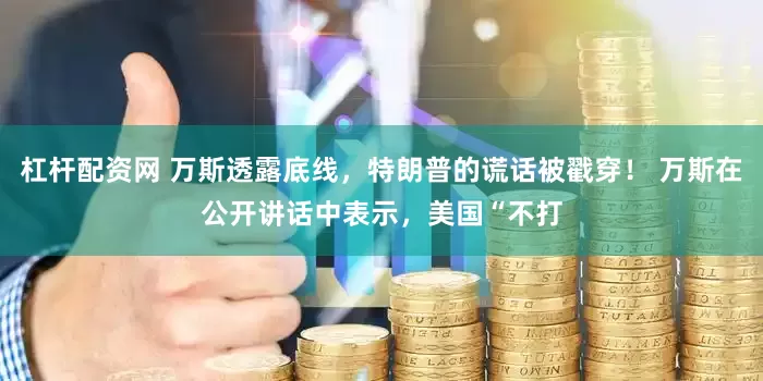 杠杆配资网 万斯透露底线，特朗普的谎话被戳穿！ 万斯在公开讲话中表示，美国“不打
