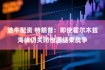 途牛配资 特朗普：即使霍尔木兹海峡仍关闭也愿结束战争
