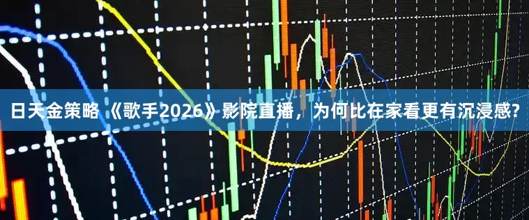日天金策略 《歌手2026》影院直播，为何比在家看更有沉浸感?